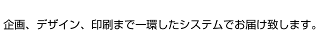 企画、デザイン、印刷まで一環したシステムでお届けします。