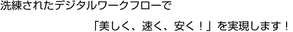 洗練されたワークフローシステムで「美しく、安く、速く!」を実現します!