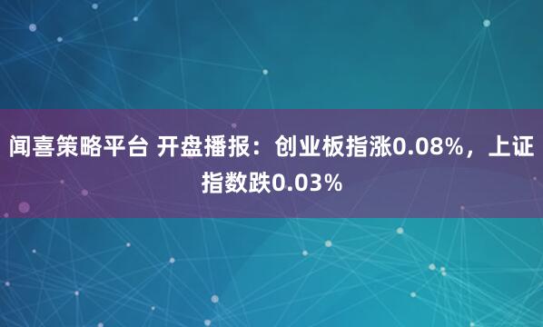 闻喜策略平台 开盘播报：创业板指涨0.08%，上证指数跌0.03%