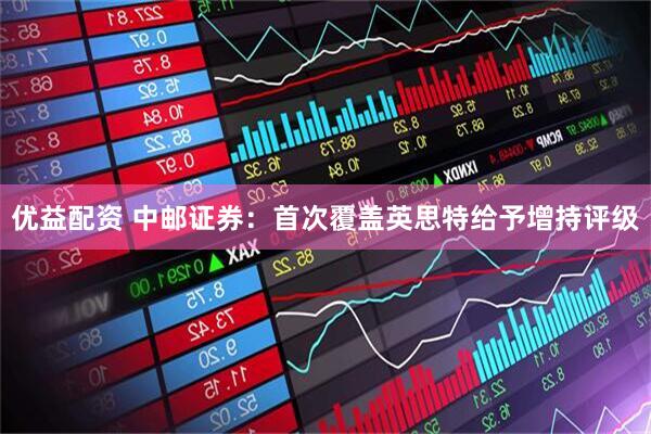 优益配资 中邮证券：首次覆盖英思特给予增持评级