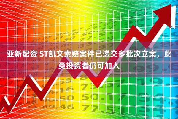 亚新配资 ST凯文索赔案件已递交多批次立案，此类投资者仍可加入