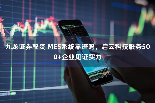 九龙证券配资 MES系统靠谱吗，启云科技服务500+企业见证实力