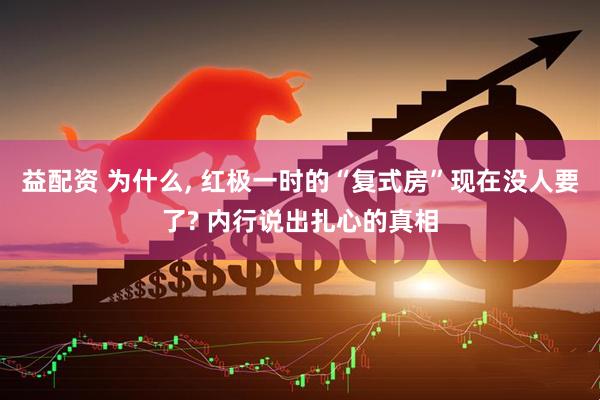 益配资 为什么, 红极一时的“复式房”现在没人要了? 内行说出扎心的真相