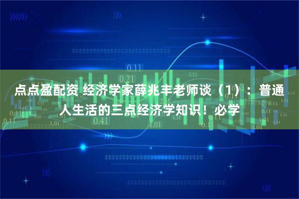 点点盈配资 经济学家薛兆丰老师谈（1）：普通人生活的三点经济学知识！必学