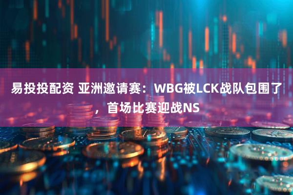 易投投配资 亚洲邀请赛：WBG被LCK战队包围了，首场比赛迎战NS