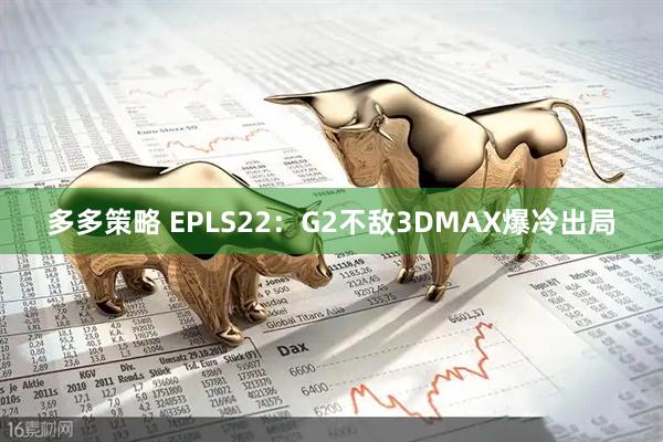 多多策略 EPLS22：G2不敌3DMAX爆冷出局
