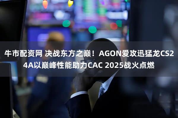牛市配资网 决战东方之巅！AGON爱攻迅猛龙CS24A以巅峰性能助力CAC 2025战火点燃