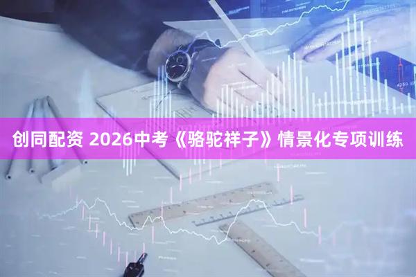 创同配资 2026中考《骆驼祥子》情景化专项训练