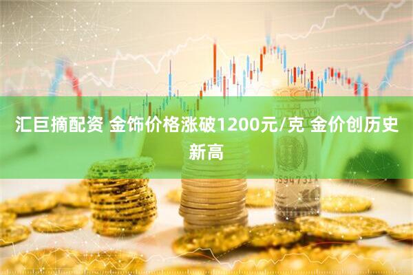 汇巨摘配资 金饰价格涨破1200元/克 金价创历史新高