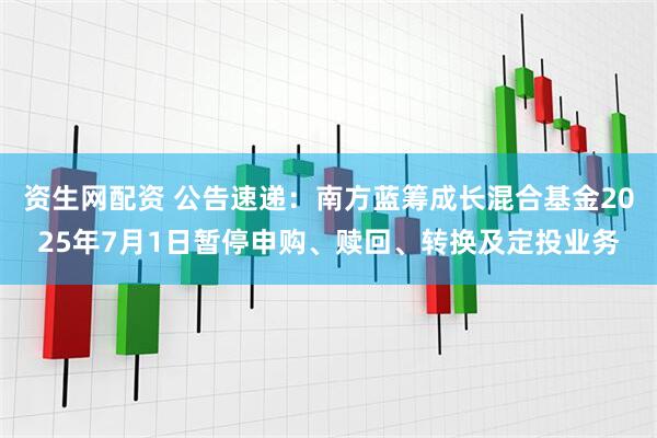 资生网配资 公告速递：南方蓝筹成长混合基金2025年7月1日暂停申购、赎回、转换及定投业务
