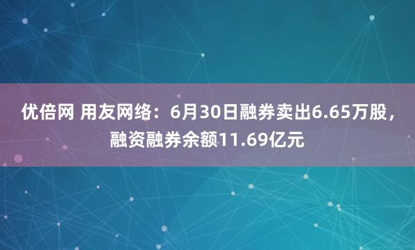 优倍网 用友网络：6月30日融券卖出6.65万股，融资融券余额11.69亿元
