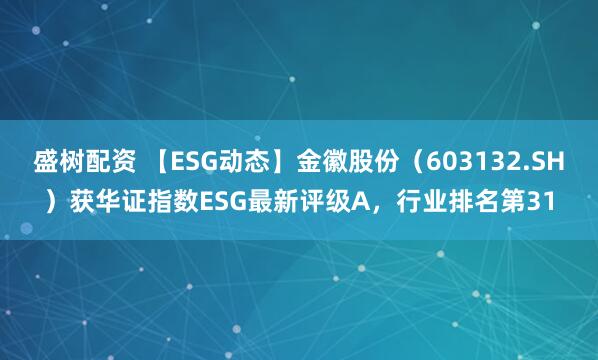 盛树配资 【ESG动态】金徽股份（603132.SH）获华证指数ESG最新评级A，行业排名第31