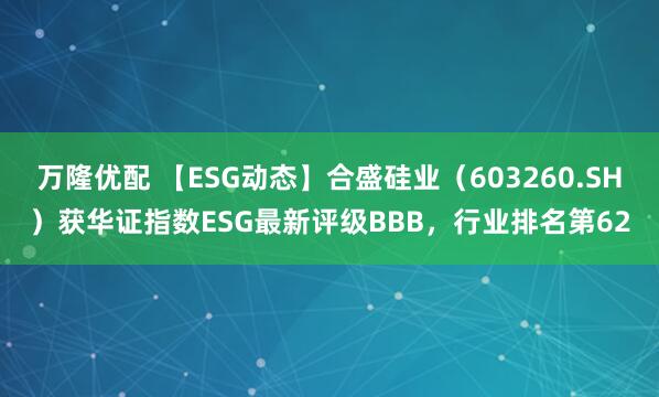 万隆优配 【ESG动态】合盛硅业（603260.SH）获华证指数ESG最新评级BBB，行业排名第62