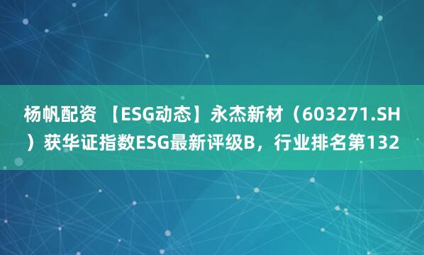杨帆配资 【ESG动态】永杰新材（603271.SH）获华证指数ESG最新评级B，行业排名第132