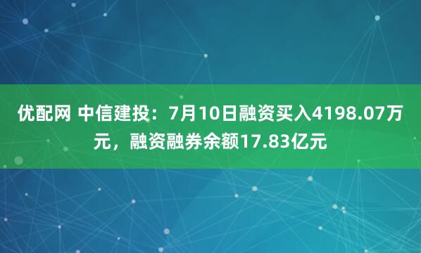 优配网 中信建投：7月10日融资买入4198.07万元，融资融券余额17.83亿元