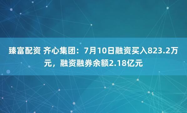 臻富配资 齐心集团：7月10日融资买入823.2万元，融资融券余额2.18亿元