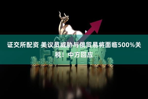 证交所配资 美议员威胁与俄贸易将面临500%关税！中方回应