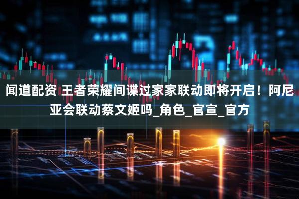 闻道配资 王者荣耀间谍过家家联动即将开启！阿尼亚会联动蔡文姬吗_角色_官宣_官方