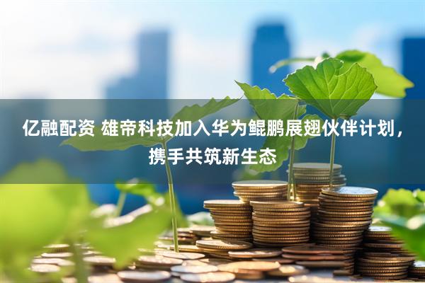 亿融配资 雄帝科技加入华为鲲鹏展翅伙伴计划，携手共筑新生态