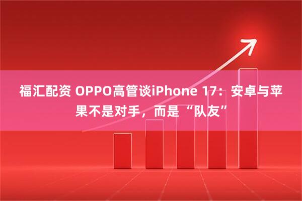 福汇配资 OPPO高管谈iPhone 17：安卓与苹果不是对手，而是 “队友”