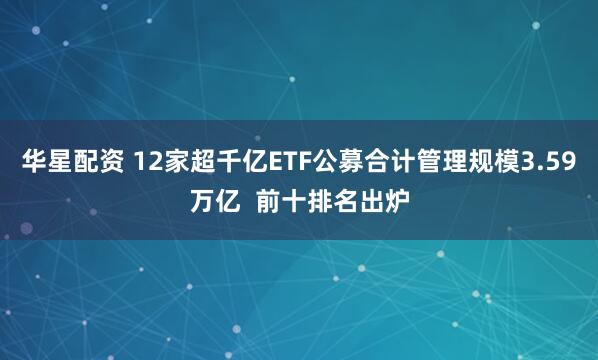 华星配资 12家超千亿ETF公募合计管理规模3.59万亿  前十排名出炉