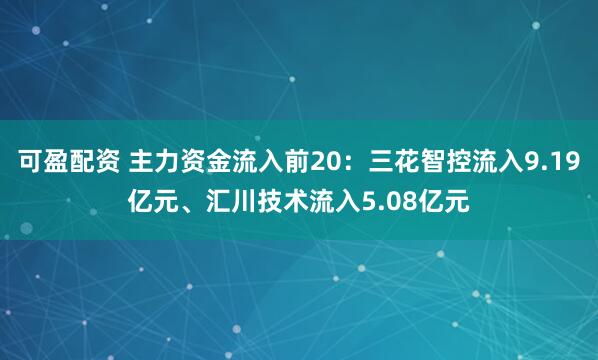 可盈配资 主力资金流入前20：三花智控流入9.19亿元、汇川技术流入5.08亿元